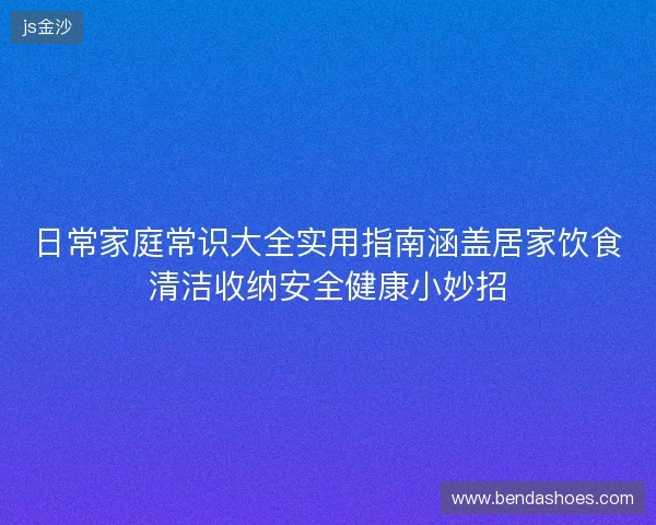 日常家庭常识大全实用指南涵盖居家饮食清洁收纳安全健康小妙招