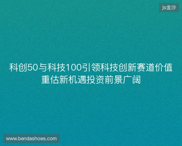 科创50与科技100引领科技创新赛道价值重估新机遇投资前景广阔