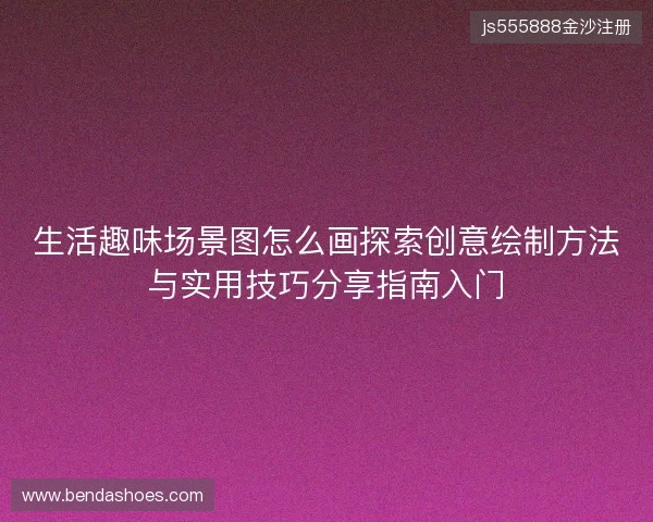 生活趣味场景图怎么画探索创意绘制方法与实用技巧分享指南入门