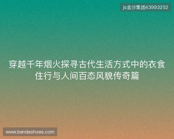 穿越千年烟火探寻古代生活方式中的衣食住行与人间百态风貌传奇篇